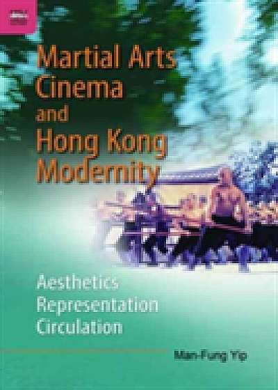 Martial Arts Cinema and Hong Kong Modernity - Aesthetics, Representation, Circulation