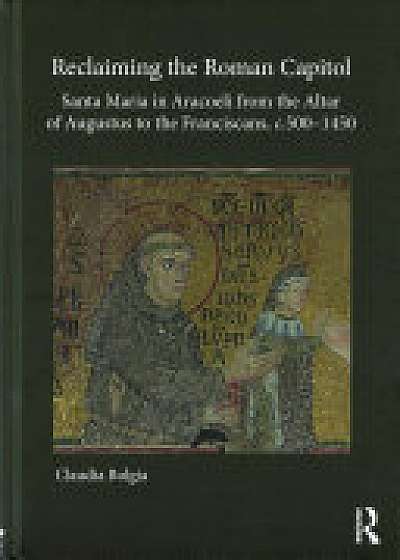 Reclaiming the Roman Capitol: Santa Maria in Aracoeli from the Altar of Augustus to the Franciscans, c. 500-1450