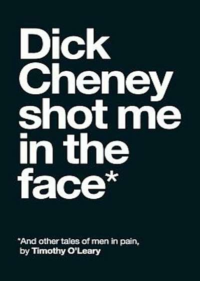 Dick Cheney Shot Me in the Face: And Other Tales of Men in Pain, Paperback