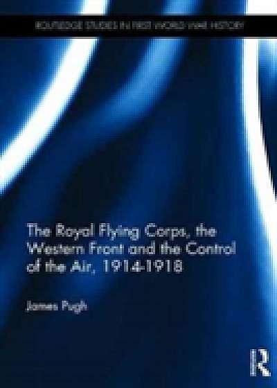 The Royal Flying Corps, the Western Front and the Control of the Air, 1914-1918