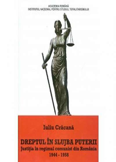 Dreptul in slujba puterii. Justitia in regimul comunist din Romania, 1944-1958