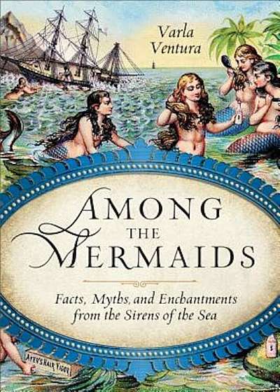 Among the Mermaids: Facts, Myths, and Enchantments from the Sirens of the Sea, Paperback