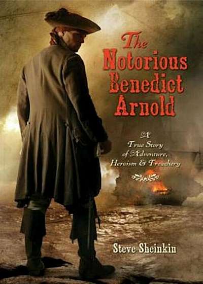 The Notorious Benedict Arnold: A True Story of Adventure, Heroism, & Treachery, Hardcover