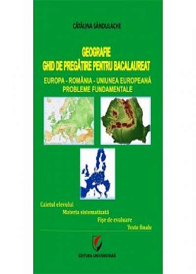 GEOGRAFIE - GHID DE PREGATIRE PENTRU BACALAUREAT. Europa-Romania-Uniunea Europeana. Probleme fundamentale