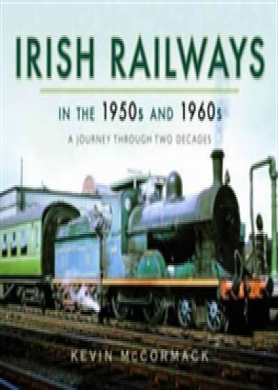 Coperta cărții Irish Railways in the 1950s and 1960s de Kevin Mccormack