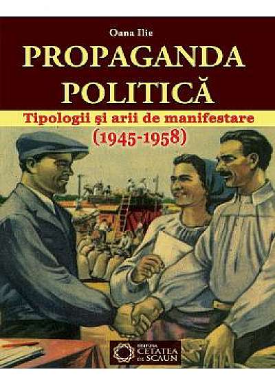 Propaganda politica. Tipologii si arii de manifestare (1945-1958) - Oana Ilie