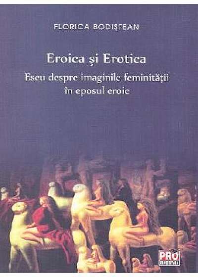 Eroica si erotica. Eseu despre imaginile feminitatii in eposul eroic - Florica Bodistean