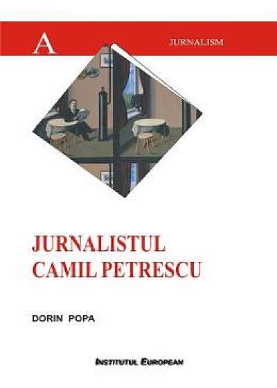 Jurnalistul Camil Petrescu - Dorin Popa