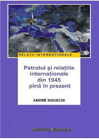 Petrolul si relatiile internationale din 1945 pana in prezent - Andre Nouschi