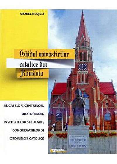 Ghidul Manastirilor Catolice Din Romania - Viorel Irascu