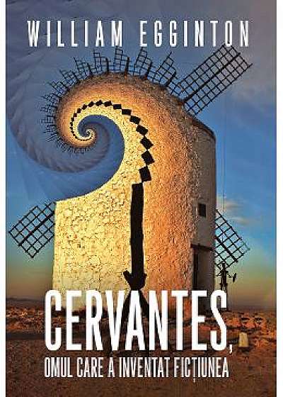 Cervantes, omul care a inventat fictiunea - William Egginton