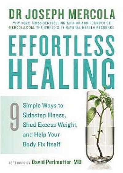 Effortless Healing: 9 Simple Ways to Sidestep Illness, Shed Excess Weight and Help Your Body Fix Itself - Joseph Mercola