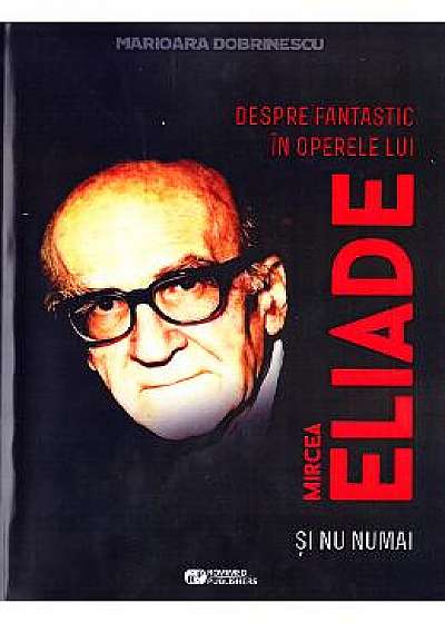 Despre fantastic in opera lui Mircea Eliade si nu numai - Marioara Dobrinescu