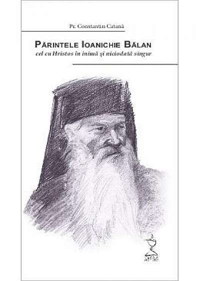 Parintele Ioanichie Balan, cel cu Hristos in inima si niciodata singur - Constantin Catana