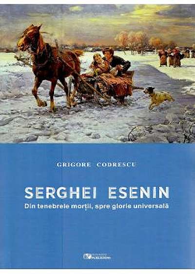 Serghei Esenin. Din tenebrele mortii, spre glorie universala - Grigore Codrescu