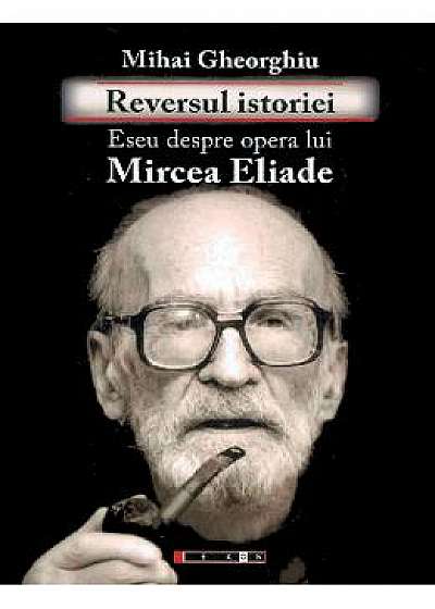 Reversul istoriei. Eseu despre opera lui Mircea Eliade - Mihai Gheorghiu