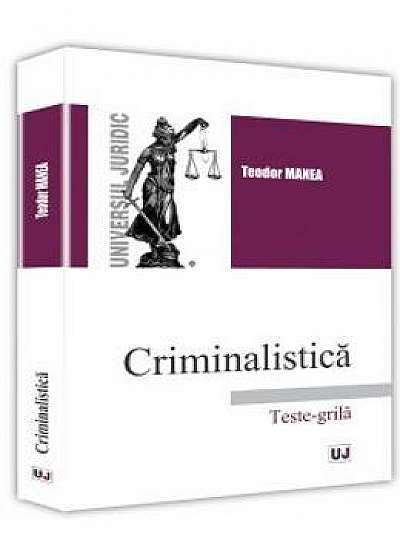 Criminalistica. Teste-grila ed.2017 - Teodor Manea