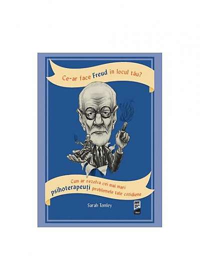 Ce-ar face Freud în locul tău? Cum ar rezolva cei mai mari psihoterapeuți problemele tale cotidiene