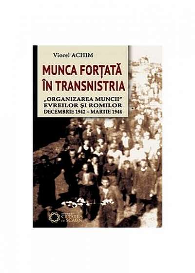 Munca forţată în Transnistria. „Organizarea muncii" evreilor şi romilor, decembrie 1942 - martie 1944.