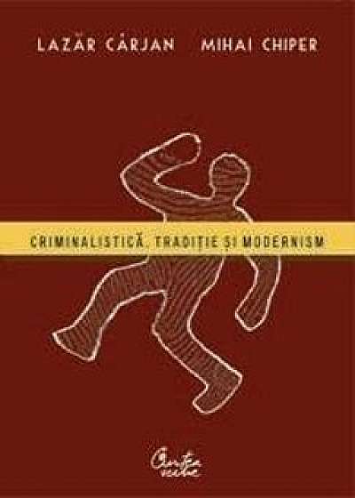 Criminalistica. Traditie si modernism/Lazar Carjan, Mihai Chiper