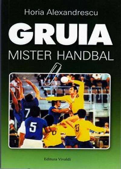Gruia. Mister Handbal/Horia Alexandrescu