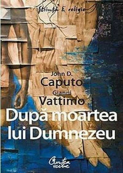 Dupa moartea lui Dumnezeu/Gianni Vattimo, John D. Caputo