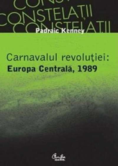 Carnavalul revolutiei: Europa Centrala, 1989/Padraic Kenney