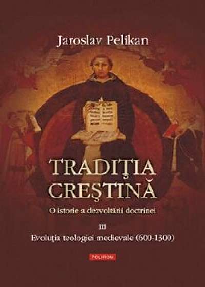 Traditia crestina. O istorie a dezvoltarii doctrinei. Evolutia teologiei medievale (600-1300), Vol. 3/Jaroslav Pelikan