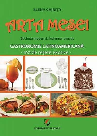 ARTA MESEI. Eticheta moderna. Indrumar practic. Gastronomie latinoamericana - 100 de retete exotice/Elena Chirita