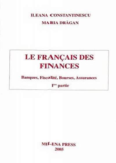 Le francais des finances - Banques, Fiscalite, Bourses, Assurances. I-ere partie/Ileana Constantinescu, Maria Dragan