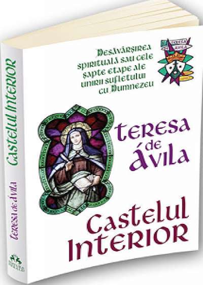 Castelul interior - Desavarsirea spirituala sau cele sapte etape ale unirii sufletului cu Dumnezeu/Teressa De Avila