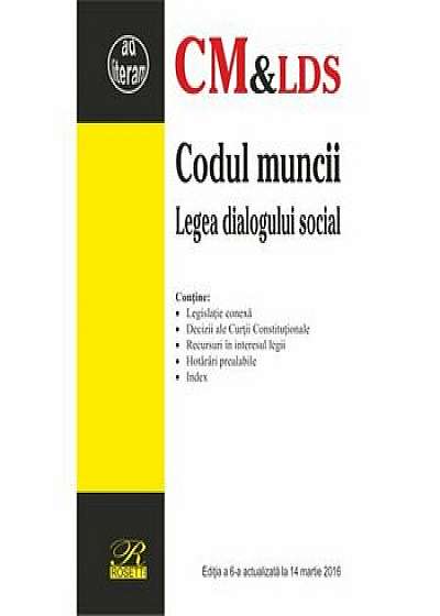Codul muncii si Legea dialogului social. Editia a 6-a actualizata la 14.03.2016/***