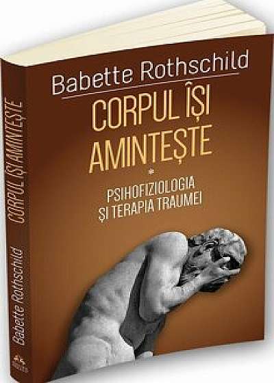 Corpul isi aminteste - Psihofiziologia si tratamentul traumei I/Babette Rothschild