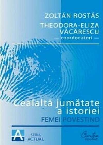 Cealalta jumatate a istoriei. Femei povestind/Zoltan Rostas, Theodora-Eliza Vacarescu