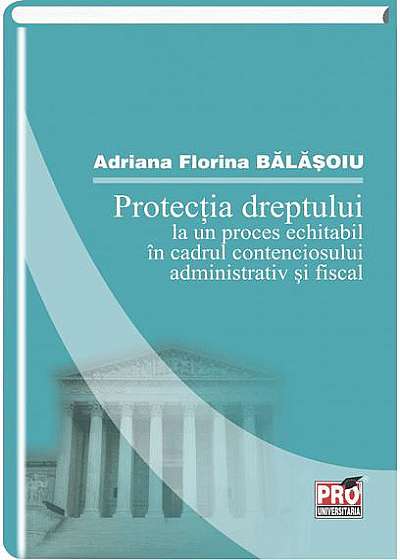 Protectia dreptului la un proces echitabil in cadrul contenciosului administrativ si fiscal