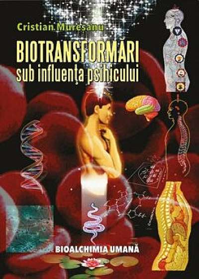 Biotransformari sub influenta psihicului. Bioalchimia umana - Editia a-II-a adaugita si revizuita/Cristian Muresanu