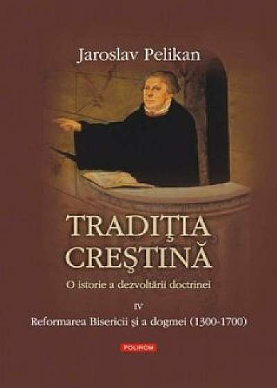 Traditia crestina. O istorie a dezvoltarii doctrinei. Reformarea Bisericii si a dogmei (1300-1700), Vol. 4