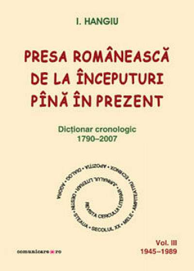 Presa romaneasca de la inceputuri pina in prezent. Dictionar cronologic 1790-2007 (Vol. III, 1945-1989)
