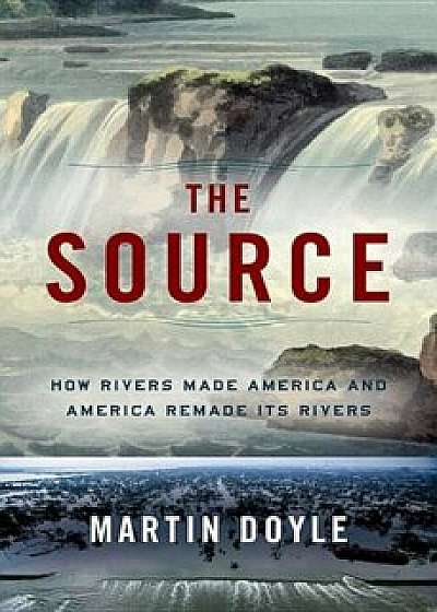 The Source: How Rivers Made America and America Remade Its Rivers, Hardcover