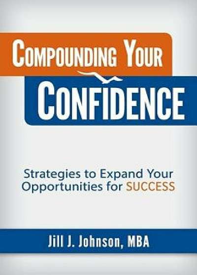 Compounding Your Confidence: Strategies to Expand Your Opportunities for Success, Paperback