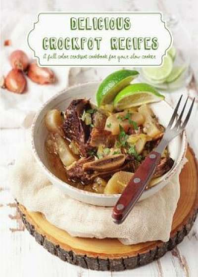 Delicious Crockpot Recipes: A Full Color Crockpot Cookbook for Your Slow Cooker, Paperback