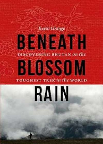 Beneath Blossom Rain: Discovering Bhutan on the Toughest Trek in the World, Paperback