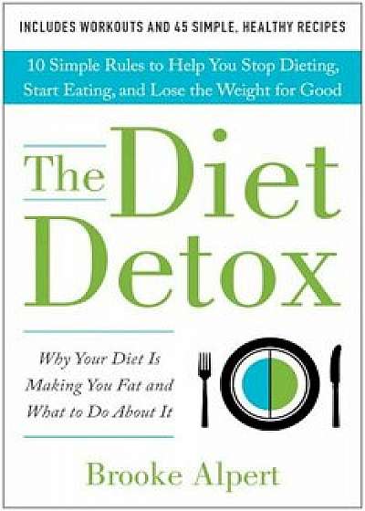 The Diet Detox: Why Your Diet Is Making You Fat and What to Do about It: 10 Simple Rules to Help You Stop Dieting, Start Eating, and L, Hardcover
