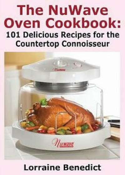 The Nuwave Oven Cookbook: 101 Delicious Recipes for the Countertop Connoisseur, Paperback