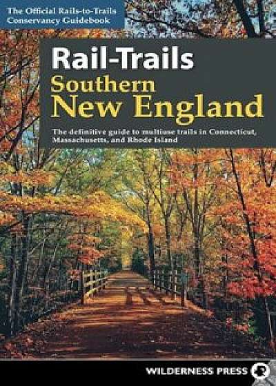 Rail-Trails Southern New England: The Definitive Guide to Multiuse Trails in Connecticut, Massachusetts, and Rhode Island, Paperback