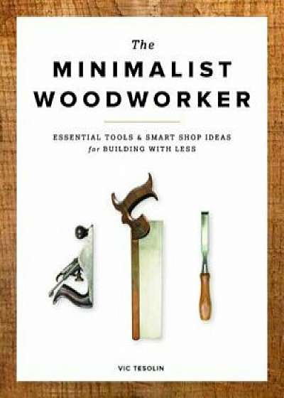 The Minimalist Woodworker: Essential Tools & Smart Shop Ideas for Building with Less, Paperback