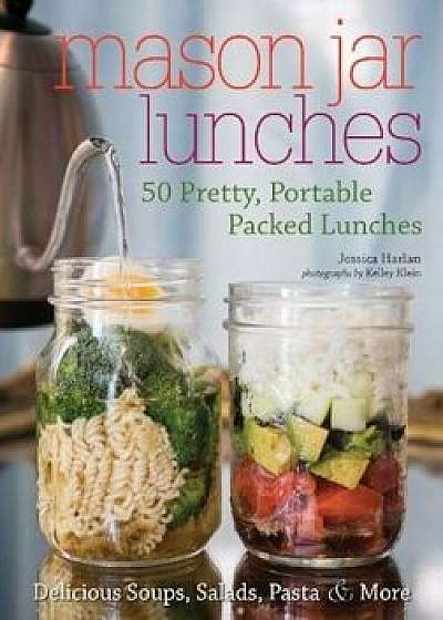 Mason Jar Lunches: 50 Pretty, Portable Packed Lunches (Including) Delicious Soups, Salads, Pastas and More, Paperback/Jessica Harlan