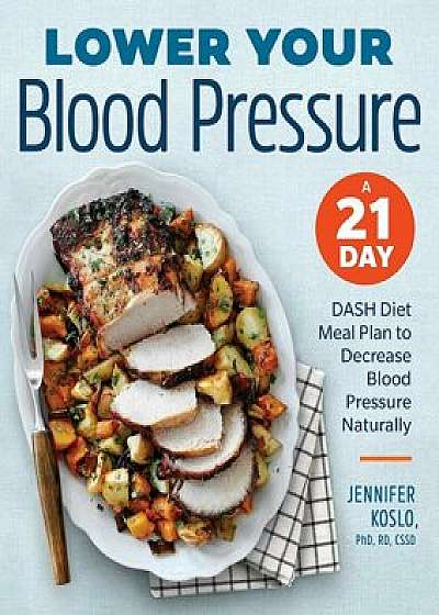 Lower Your Blood Pressure: A 21-Day Dash Diet Meal Plan to Decrease Blood Pressure Naturally, Paperback/Jennifer Koslo PhD Rdn Cssd