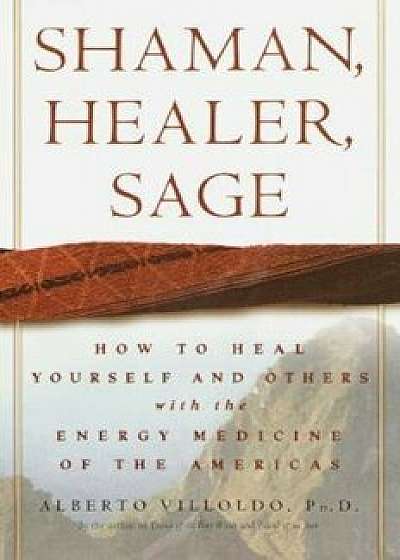 Shaman, Healer, Sage: How to Heal Yourself and Others with the Energy Medicine of the Americas, Hardcover/Alberto Villoldo