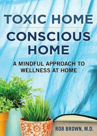 Toxic Home/Conscious Home: A Mindful Approach to Wellness at Home, Paperback/Rob Brown